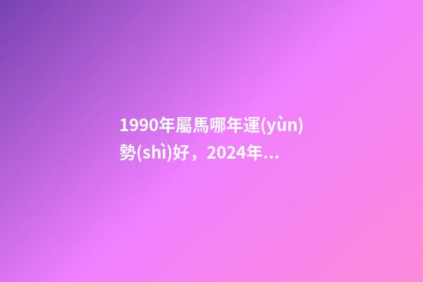 1990年屬馬哪年運(yùn)勢(shì)好，2024年屬馬人運(yùn)勢(shì)及運(yùn)程 90年屬馬未來(lái)5年運(yùn)勢(shì)走向，1990年屬馬人哪年運(yùn)勢(shì)會(huì)好-第1張-觀點(diǎn)-玄機(jī)派